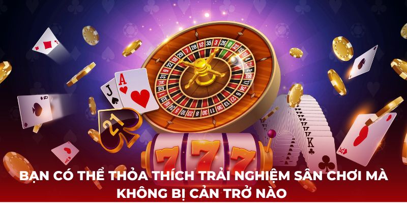 Bạn có thể thỏa thích trải nghiệm sân chơi mà không bị cản trở nào 