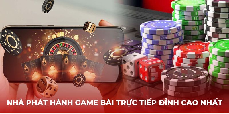 Nhà phát hành game bài trực tiếp đỉnh cao nhất